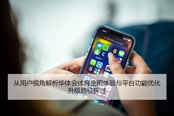 从用户视角解析华体会体育使用体验与平台功能优化升级路径探讨
