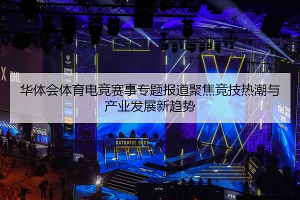 华体会体育电竞赛事专题报道聚焦竞技热潮与产业发展新趋势