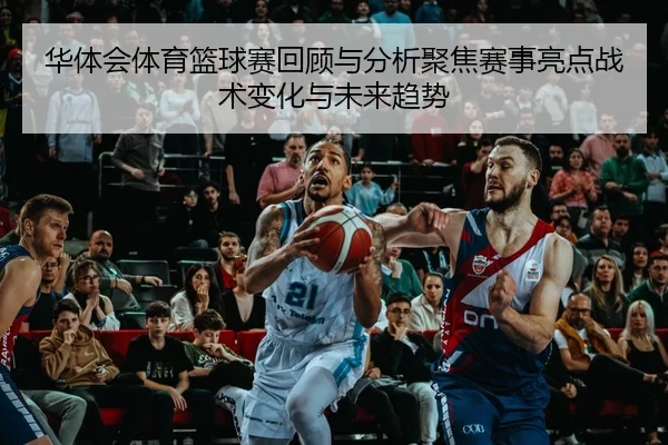 华体会体育篮球赛回顾与分析聚焦赛事亮点战术变化与未来趋势