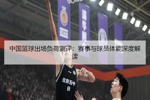 中国篮球出场负荷测评：赛事与球员体能深度解读