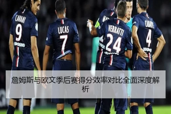 詹姆斯与欧文季后赛得分效率对比全面深度解析