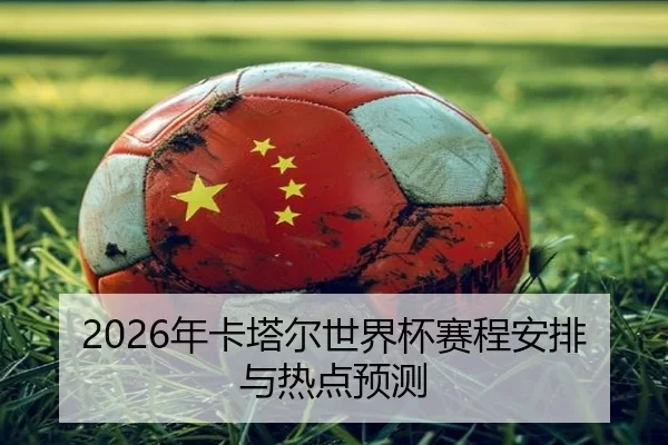 2026年卡塔尔世界杯赛程安排与热点预测