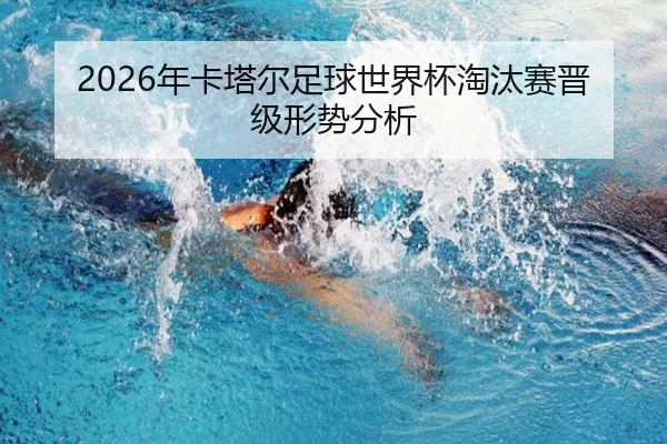 2026年卡塔尔足球世界杯淘汰赛晋级形势分析